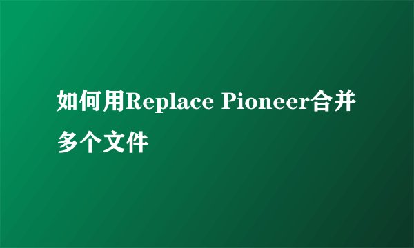 如何用Replace Pioneer合并多个文件