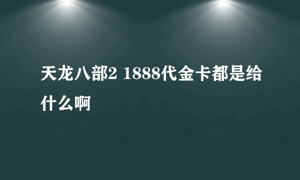 天龙八部2 1888代金卡都是给什么啊