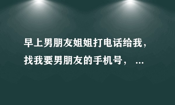 早上男朋友姐姐打电话给我，找我要男朋友的手机号， 然后一直打说打不通，我说他在睡觉。 她姐姐说