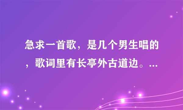 急求一首歌，是几个男生唱的，歌词里有长亭外古道边。。还出现了周杰伦的歌词，串起来唱的，很好听，