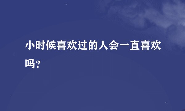 小时候喜欢过的人会一直喜欢吗？
