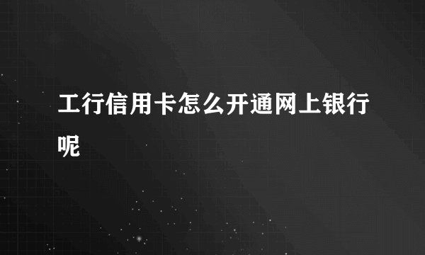 工行信用卡怎么开通网上银行呢