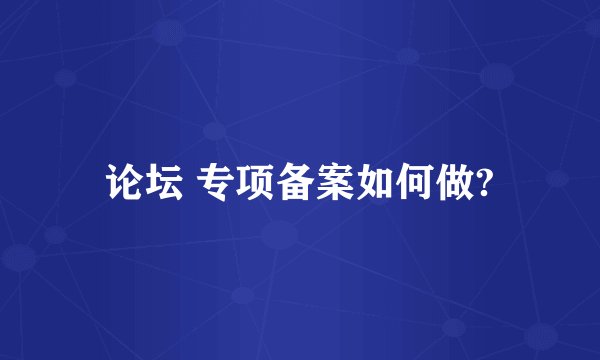 论坛 专项备案如何做?