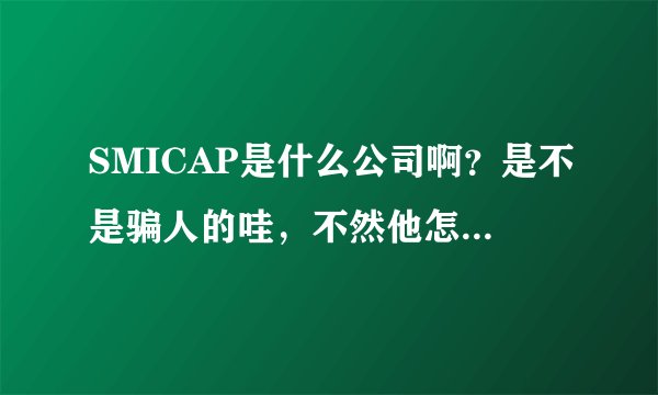 SMICAP是什么公司啊？是不是骗人的哇，不然他怎么赚钱都给人家赚了