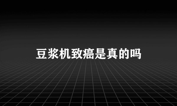 豆浆机致癌是真的吗