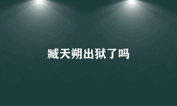 臧天朔出狱了吗
