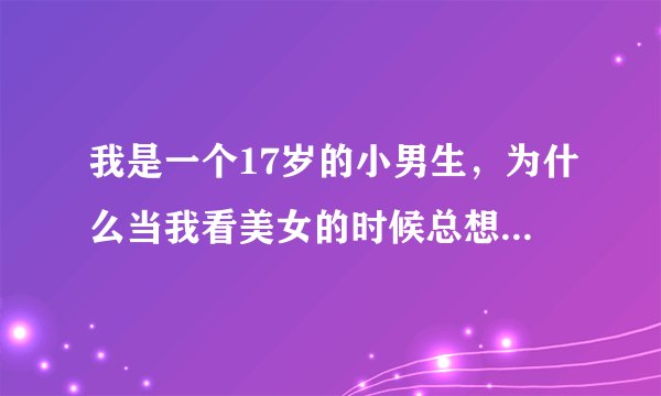 我是一个17岁的小男生，为什么当我看美女的时候总想女生的禁处。正常吗？
