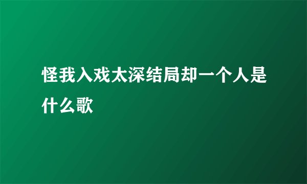 怪我入戏太深结局却一个人是什么歌