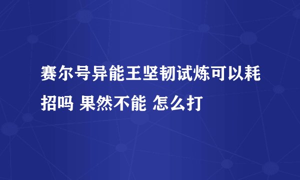 赛尔号异能王坚韧试炼可以耗招吗 果然不能 怎么打