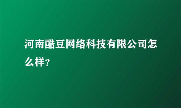 河南酷豆网络科技有限公司怎么样？