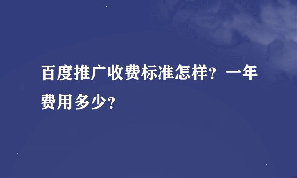 百度推广收费标准怎样？一年费用多少？