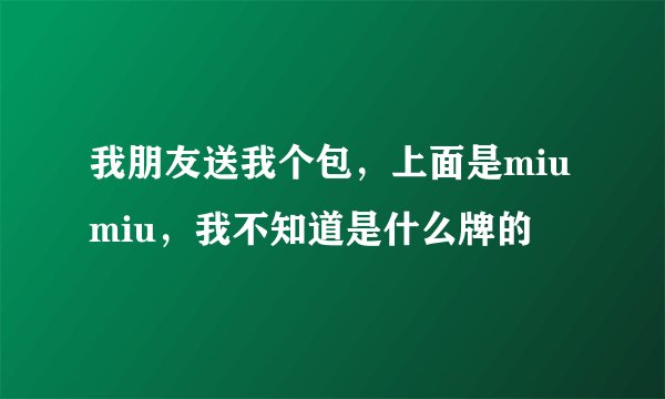 我朋友送我个包，上面是miumiu，我不知道是什么牌的