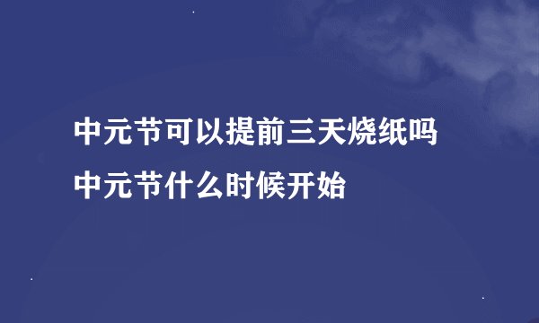 中元节可以提前三天烧纸吗 中元节什么时候开始