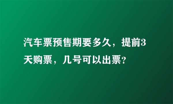 汽车票预售期要多久，提前3天购票，几号可以出票？