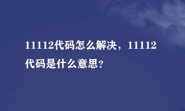 11112代码怎么解决，11112代码是什么意思？