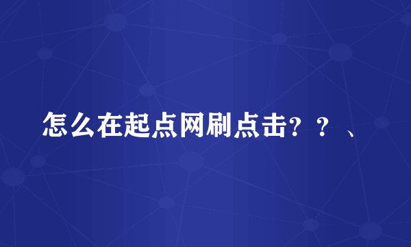怎么在起点网刷点击？？、