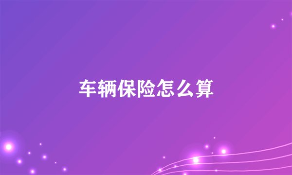 车辆保险怎么算