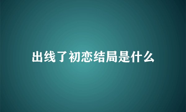 出线了初恋结局是什么