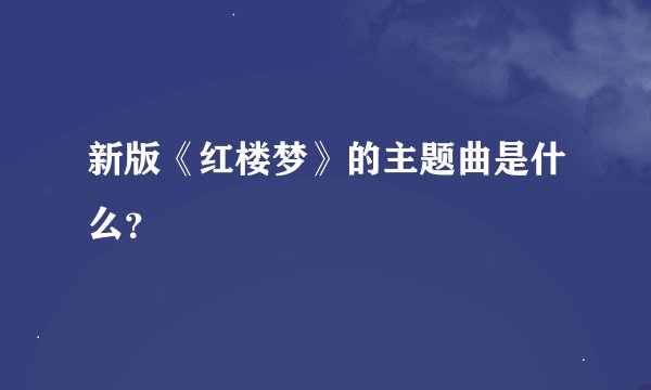 新版《红楼梦》的主题曲是什么？