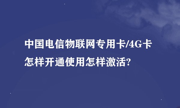 中国电信物联网专用卡/4G卡怎样开通使用怎样激活?