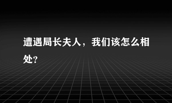 遭遇局长夫人，我们该怎么相处？