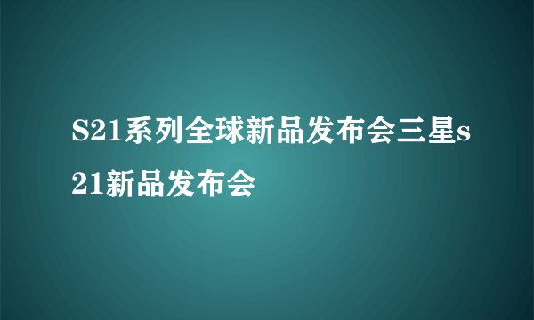 S21系列全球新品发布会三星s21新品发布会