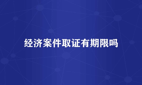 经济案件取证有期限吗