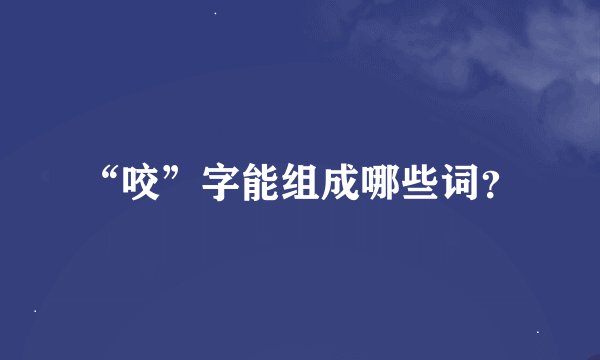 “咬”字能组成哪些词？