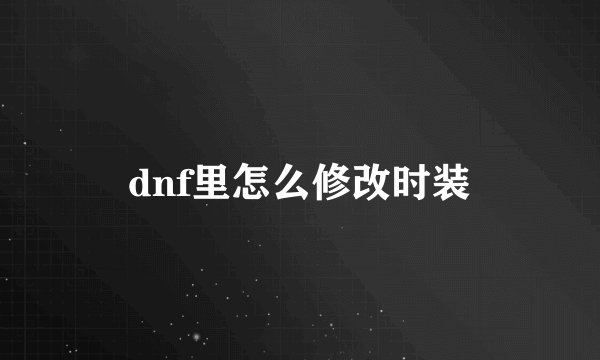 dnf里怎么修改时装