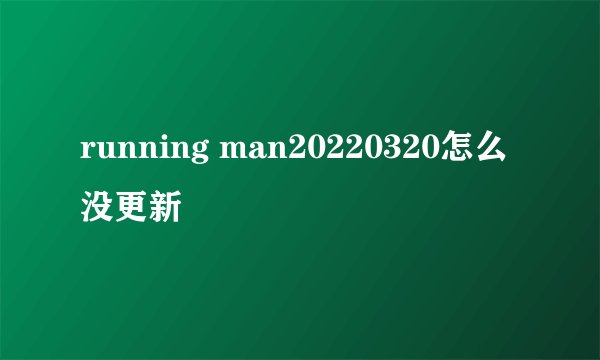 running man20220320怎么没更新