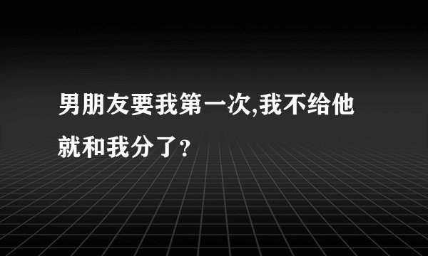 男朋友要我第一次,我不给他就和我分了？