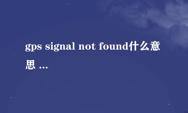gps signal not found什么意思 怎么解决