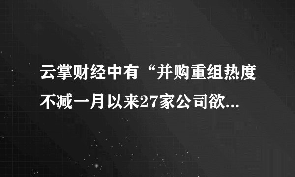 云掌财经中有“并购重组热度不减一月以来27家公司欲募资728亿”详细解读吗？