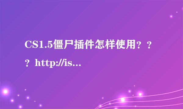 CS1.5僵尸插件怎样使用？？？http://ishare.iask.sina.com.cn/f/14718818.html?w= 就是这个 急急！！！！