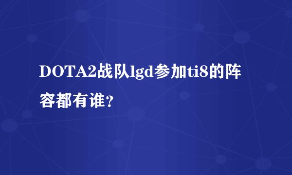DOTA2战队lgd参加ti8的阵容都有谁？