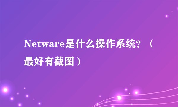 Netware是什么操作系统？（最好有截图）
