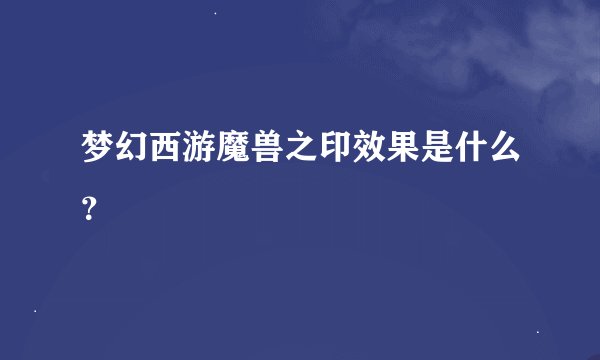 梦幻西游魔兽之印效果是什么？