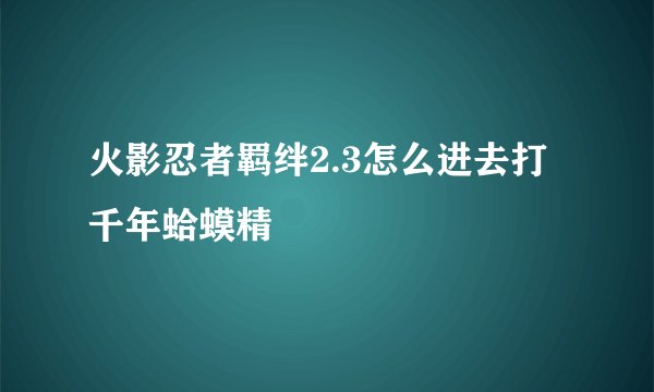 火影忍者羁绊2.3怎么进去打千年蛤蟆精