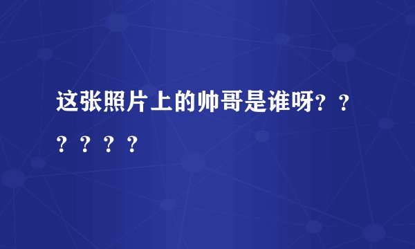 这张照片上的帅哥是谁呀？？？？？？