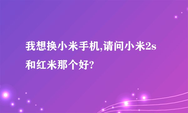 我想换小米手机,请问小米2s和红米那个好?