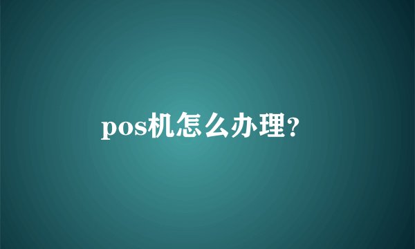 pos机怎么办理？