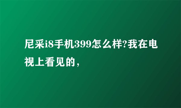 尼采i8手机399怎么样?我在电视上看见的，
