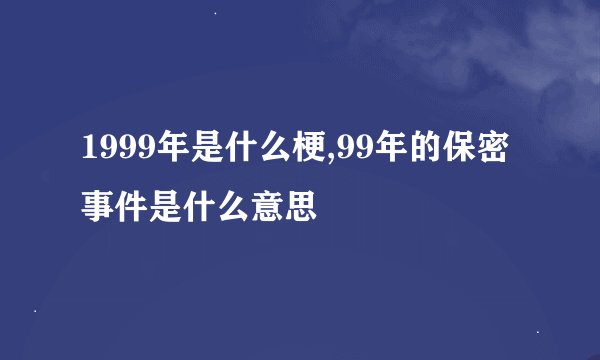 1999年是什么梗,99年的保密事件是什么意思