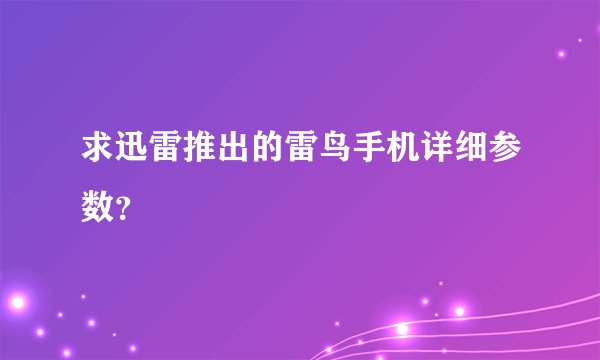 求迅雷推出的雷鸟手机详细参数？
