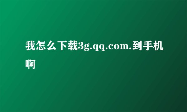 我怎么下载3g.qq.com.到手机啊