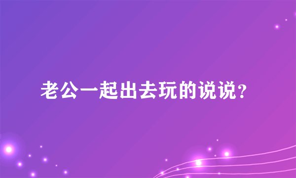 老公一起出去玩的说说？