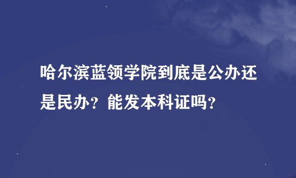 哈尔滨蓝领学院到底是公办还是民办？能发本科证吗？