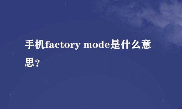 手机factory mode是什么意思？