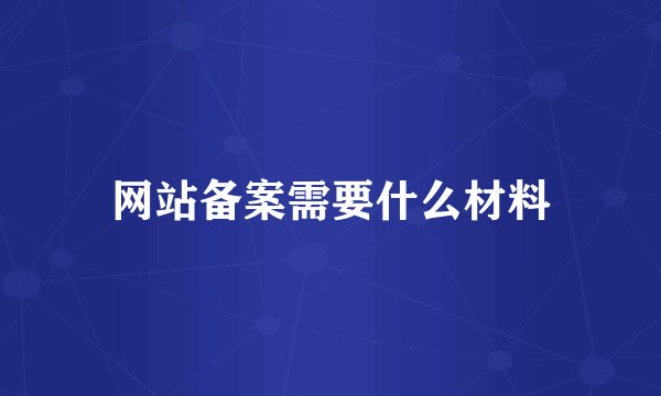 网站备案需要什么材料