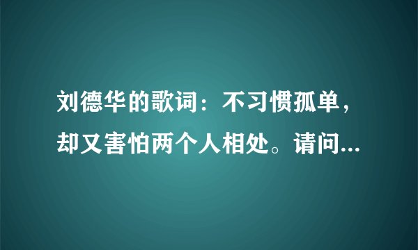刘德华的歌词：不习惯孤单，却又害怕两个人相处。请问这首歌的名字是什么？